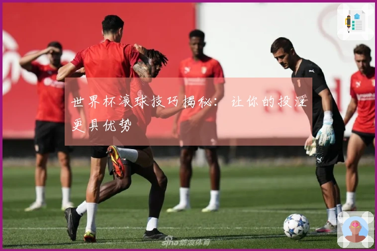 世界杯滚球技巧揭秘：让你的投注更具优势