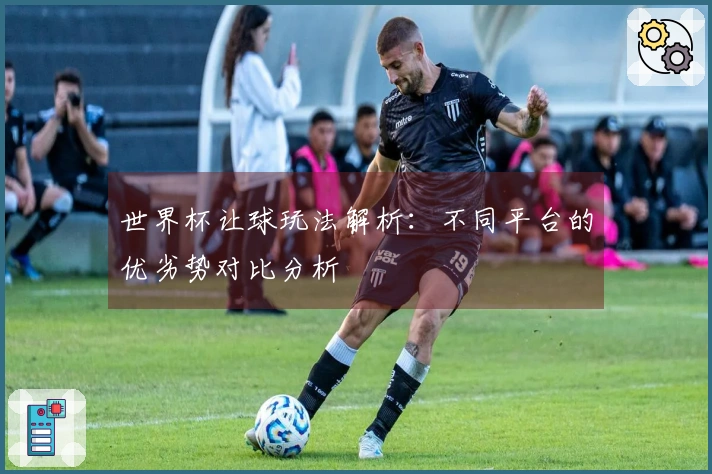 世界杯让球玩法解析：不同平台的优劣势对比分析