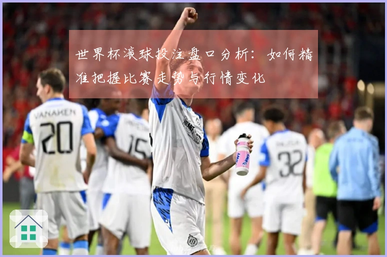 世界杯滚球投注盘口分析：如何精准把握比赛走势与行情变化