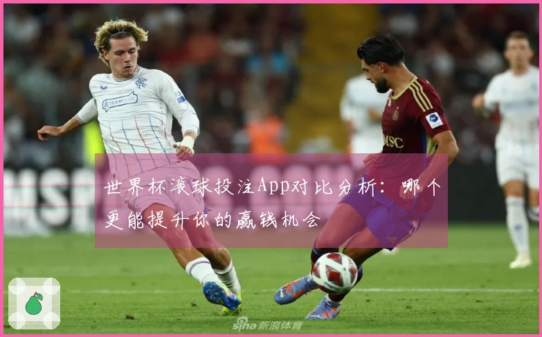 世界杯滚球投注App对比分析：哪个更能提升你的赢钱机会