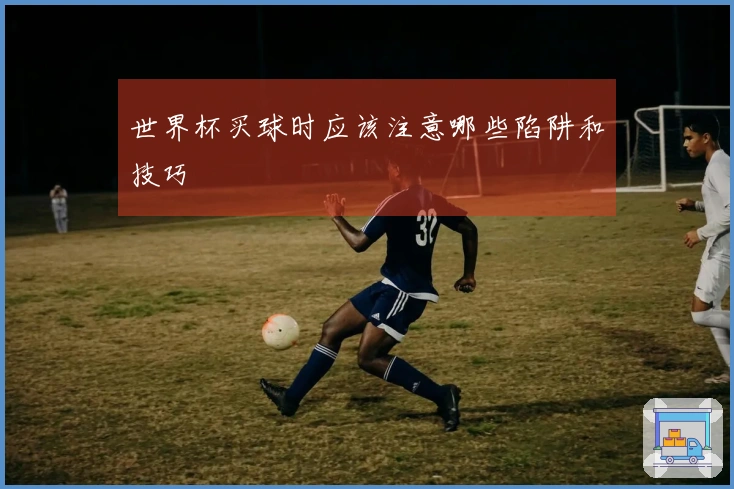 世界杯买球时应该注意哪些陷阱和技巧