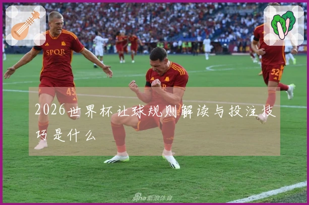 2026世界杯让球规则解读与投注技巧是什么