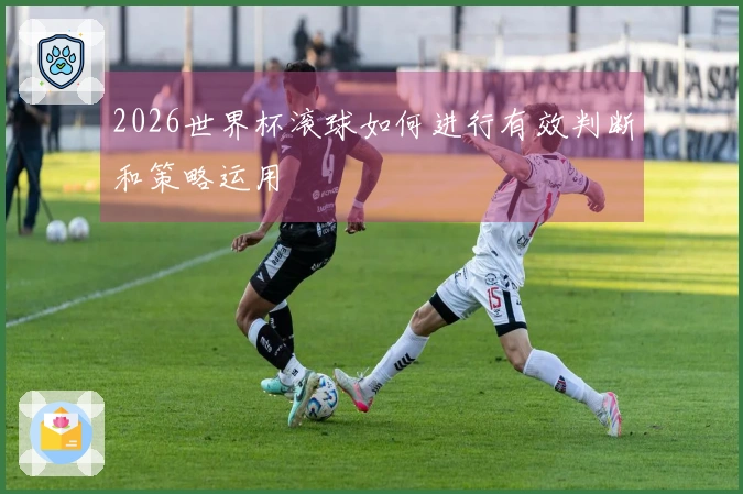 2026世界杯滚球如何进行有效判断和策略运用