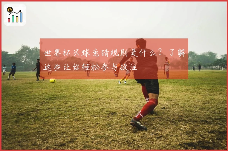 世界杯买球竞猜规则是什么？了解这些让你轻松参与投注
