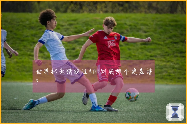 世界杯竞猜投注App到底哪个更靠谱？