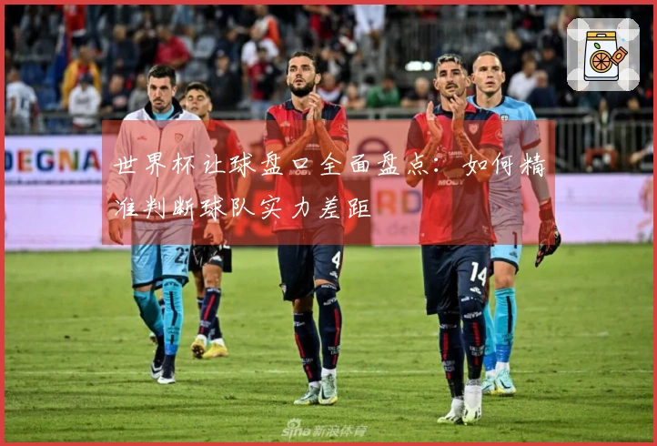 世界杯让球盘口全面盘点：如何精准判断球队实力差距