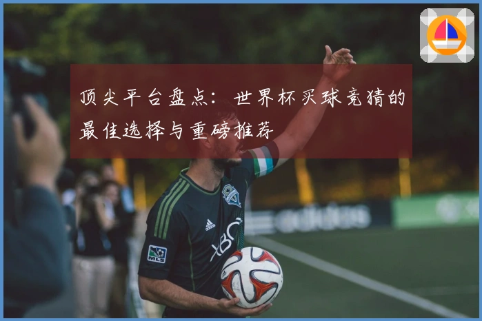 顶尖平台盘点：世界杯买球竞猜的最佳选择与重磅推荐