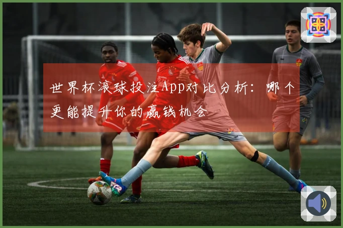 世界杯滚球投注App对比分析：哪个更能提升你的赢钱机会
