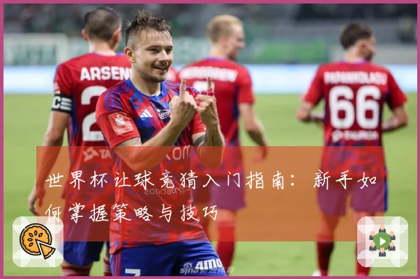 世界杯让球竞猜入门指南：新手如何掌握策略与技巧