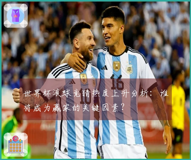 世界杯滚球竞猜热度上升分析：谁将成为赢家的关键因素？
