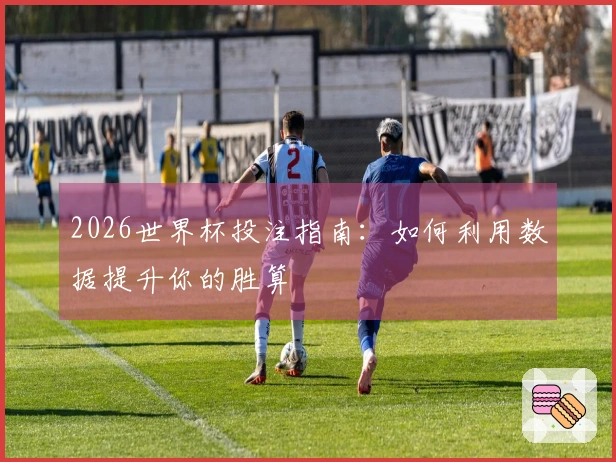2026世界杯投注指南：如何利用数据提升你的胜算