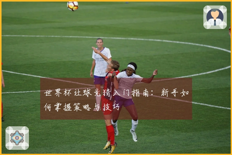 世界杯让球竞猜入门指南：新手如何掌握策略与技巧
