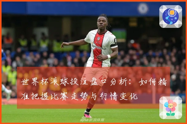 世界杯滚球投注盘口分析：如何精准把握比赛走势与行情变化
