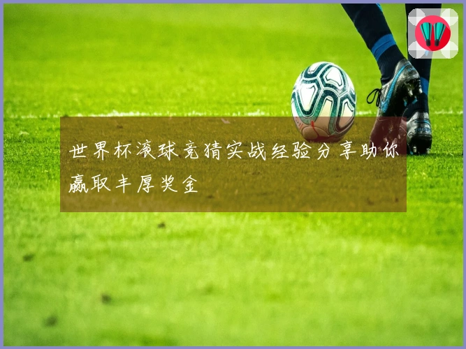 世界杯滚球竞猜实战经验分享助你赢取丰厚奖金